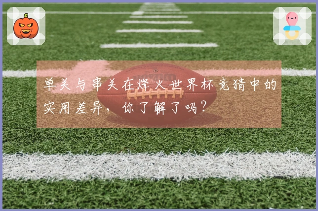 单关与串关在烽火世界杯竞猜中的实用差异，你了解了吗？