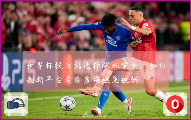世界杯投注站选择踩坑案例：如何判断平台是否靠谱避免被骗