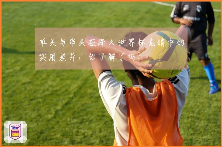 单关与串关在烽火世界杯竞猜中的实用差异，你了解了吗？
